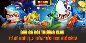 Bắn Cá Đổi Thưởng Club Có Gì Thú Vị & Kiếm Tiền Như Thế Nào?