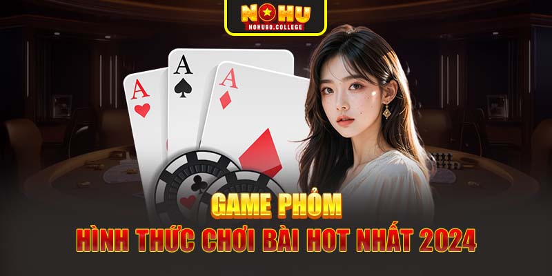 Game Phỏm - Hình thức chơi bài hot nhất 2024