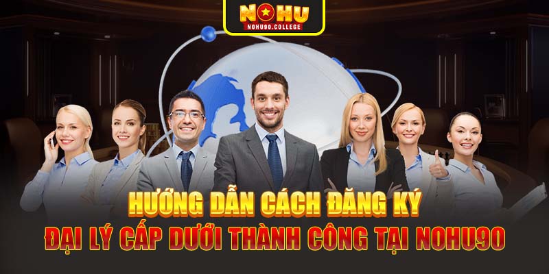 Hướng dẫn cách đăng ký đại lý cấp dưới thành công tại Nohu90