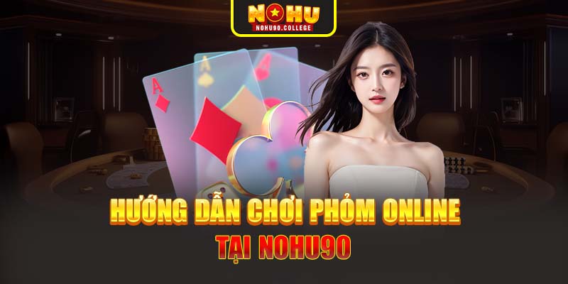 Hướng dẫn chơi Phỏm online tại Nohu90