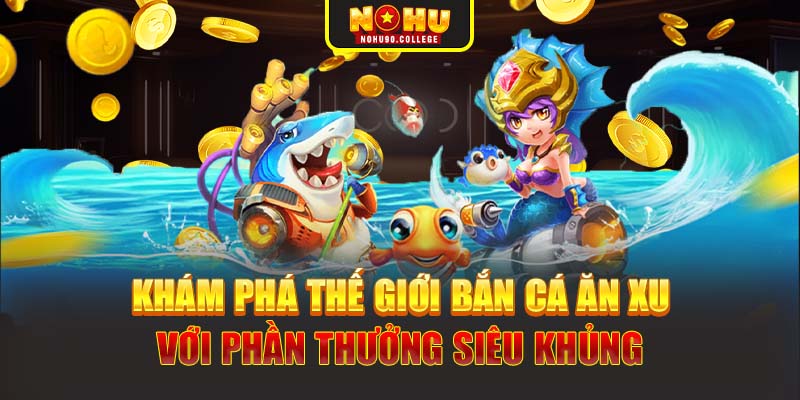 Khám phá thế giới bắn cá ăn xu với phần thưởng siêu khủng