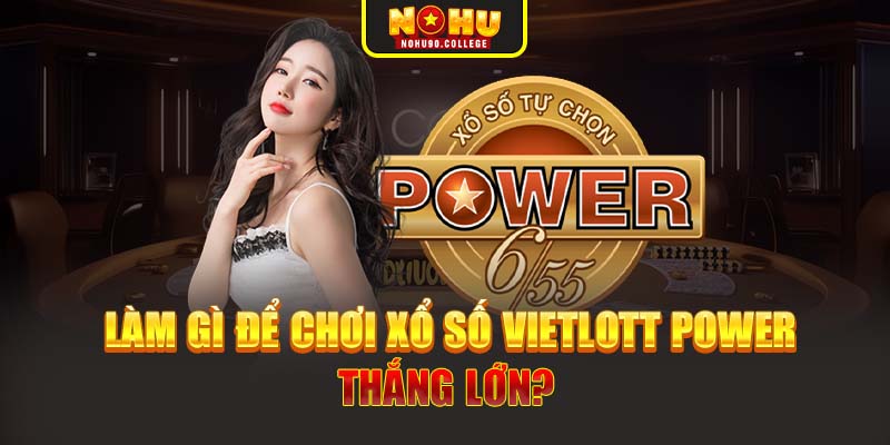 Làm gì để chơi xổ số Vietlott Power thắng lớn?