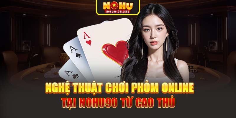 Nghệ thuật chơi Phỏm online tại Nohu90 từ cao thủ