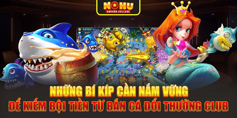 Những bí kíp cần nắm vững để kiếm bội tiền từ bắn cá đổi thưởng club