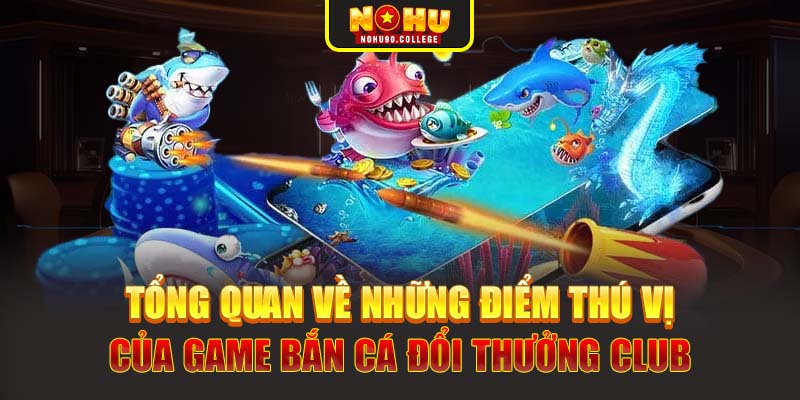 Tổng quan về những điểm thú vị của game bắn cá đổi thưởng club