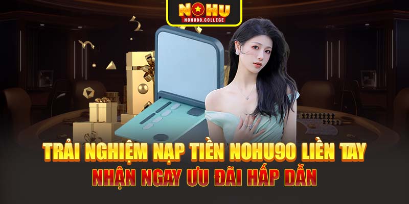 Trải nghiệm nạp tiền Nohu90 liền tay nhận ngay ưu đãi hấp dẫn